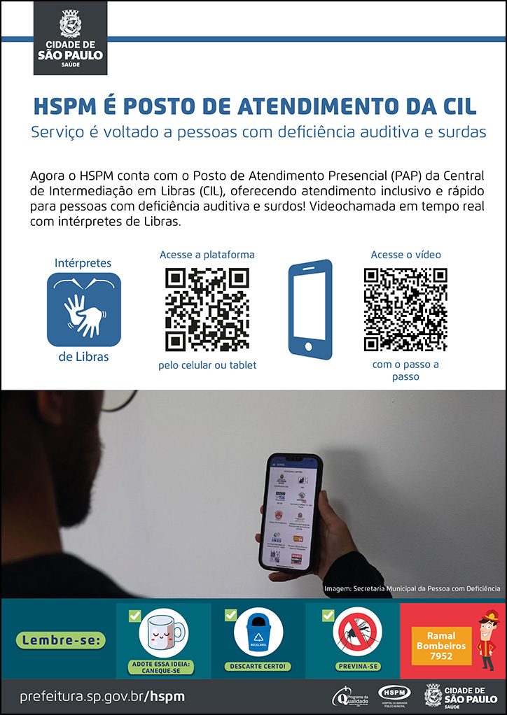 #ParaTodosVerem No cabeçalho: Logo da Secretaria Municipal da Saúde de São Paulo HSPM é posto de atendimento da CIL Serviço é voltado a pessoas com deficiência auditiva e surdas Agora o HSPM conta com o Posto de Atendimento Presencial (PAP) da Central de Intermediação em Libras (CIL), oferecendo atendimento inclusivo e rápido para pessoas com deficiência auditiva e surdos! Videochamada em tempo real com intérpretes de Libras. Abaixo do texto, temos à esquerda, temos a placa Símbolo Acessível em Libras. Ao lado direito, temos o QR Code de acesso à plataforma de videochamada com o intérprete de libras, que pode ser acessado pelo link https://call.icom-libras.com.br/smped Ao lado direito, temos a imagem ilustrativa de um aparelho celular e, por fim, à direita da imagem do celular, temos o QR Code de acesso ao vídeo, produzido pelo HSPM, com o passo a passo para o atendimento em libras no HSPM, que pode ser acessado pelo link: https://bit.ly/librasnoHSPM. Abaixo, temos uma fotografia em uma sala com pouca luminosidade, onde aparece parte do rosto de homem de costas, de óculos, olhando para a tela de um celular que tem em mãos. Abaixo, à esquerda da imagem temos o texto: Imagem: Secretaria Municipal da Pessoa com Deficiência No rodapé: Lembre-se: