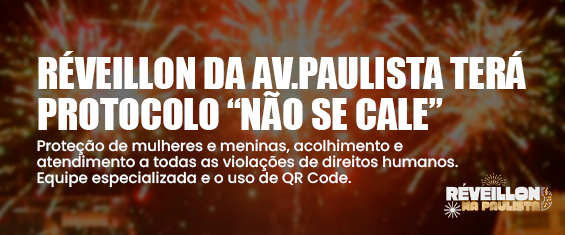 RÉVEILLON DA AV. PAULISTA TERÁ PROTOCOLO “NÃO SE CALE”  Proteção de mulheres e meninas, acolhimento e atendimento a todas as violações de direitos humanos. Equipe especializada e o uso de QR Code.  (Logotipo) RÉVEILLON NA PAULISTA. Imagem em formato horizontal, com fundo predominantemente vermelho e alaranjado, simulando fogos de artifício iluminando o céu noturno, remetendo à celebração de Ano-Novo. No centro e à esquerda da imagem, há um texto grande em letras brancas e em caixa alta que informa que o Réveillon da Avenida Paulista contará com o protocolo “Não Se Cale”. Abaixo, em letras menores também brancas, há um texto explicativo sobre a proteção de mulheres e meninas, acolhimento e atendimento a violações de direitos humanos, mencionando o uso de equipe especializada e QR Code. No canto inferior direito da imagem, aparece o logotipo do “Réveillon na Paulista”, também em branco, acompanhado de pequenos elementos gráficos que remetem a fogos de artifício.