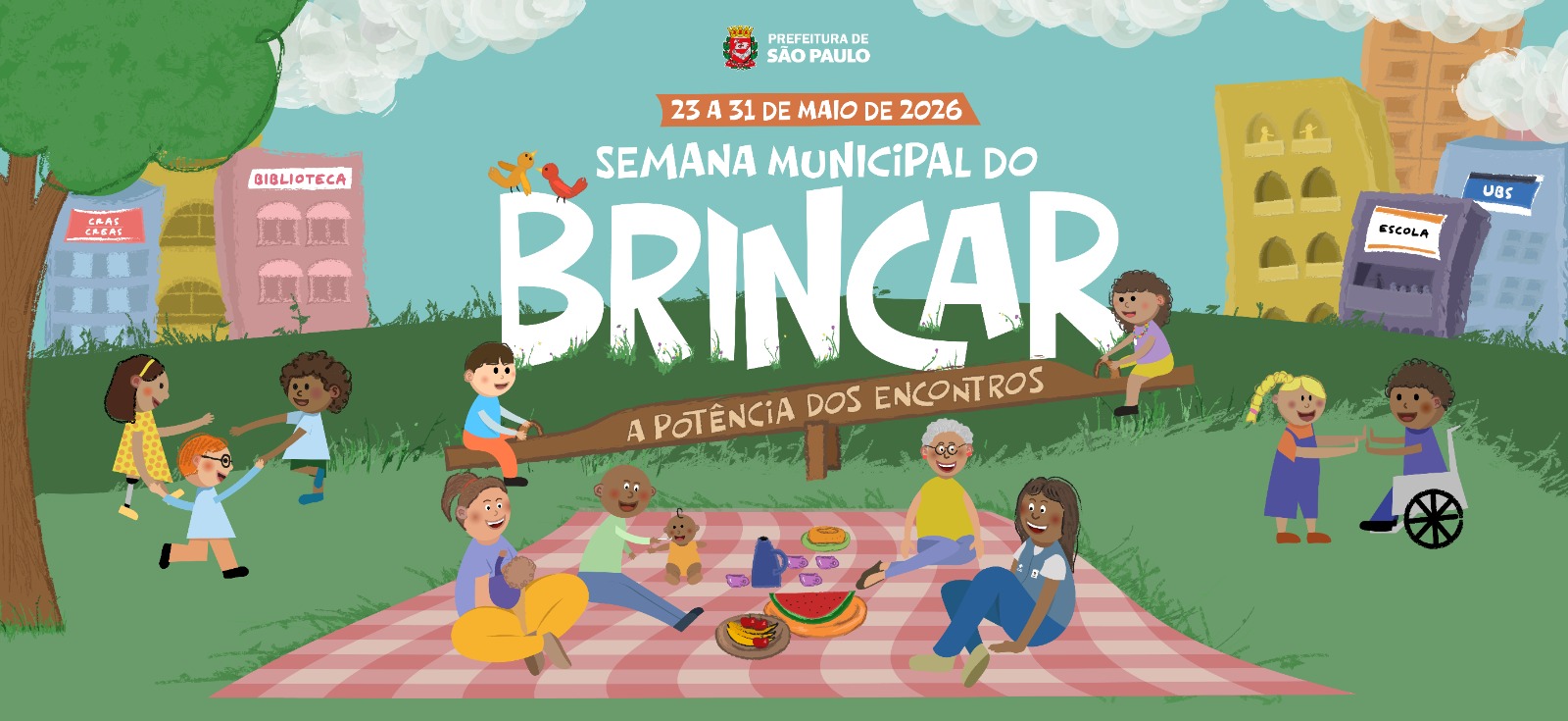 Ilustração da Semana Municipal do Brincar 2026. Em um gramado ao ar livre, crianças, bebês, adultos e uma pessoa idosa brincam e convivem juntos em um ambiente acolhedor e colorido. Ao centro, a palavra “Brincar” aparece em letras grandes brancas, acompanhada do tema “A Potência dos Encontros”. Ao redor, há crianças correndo, brincando de roda, interagindo com uma criança cadeirante e participando de um piquenique sobre uma toalha xadrez. Ao fundo, aparecem árvores, nuvens e prédios que representam equipamentos públicos como biblioteca, escola, UBS e CRAS/CREAS. No topo da imagem estão a data “23 a 31 de maio de 2026” e o brasão da Prefeitura de São Paulo.