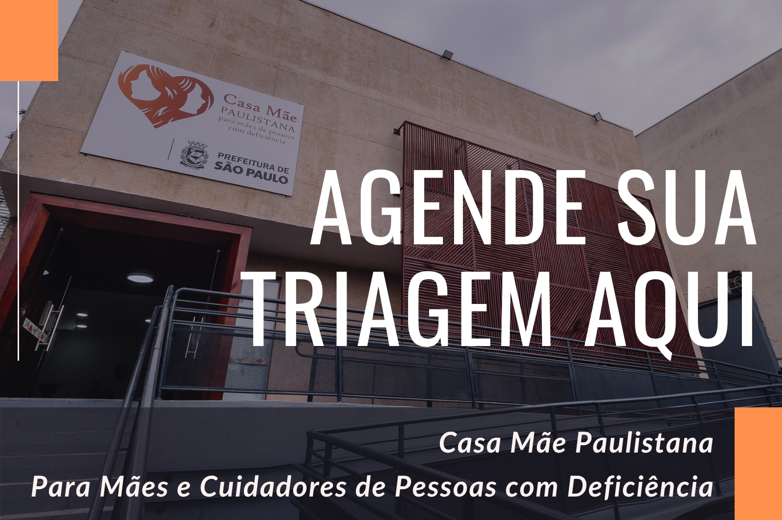 Fachada da Casa Mãe Paulistana com rampa de acesso e porta de vidro na entrada. Na parte superior esquerda há uma placa branca com o logo da Casa Mãe Paulistana e da PREFEITURA DE SÃO PAULO. Em letras grandes no centro e à direita da imagem está escrito: “AGENDE SUA TRIAGEM AQUI”. Na parte inferior direita, sobre uma faixa laranja, está escrito: “Casa Mãe Paulistana Para Mães e Cuidadores de Pessoas com Deficiência