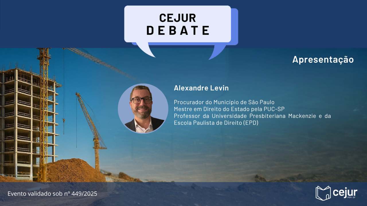 Imagem 3: Banner com fundo semelhante, mostrando uma construção e duas fotos circulares de homens de terno. No topo, balões de fala com o título “CEJUR DEBATE” e o texto “Debatedores”. Primeiro, Rafael Menezes: “Procurador do Município de São Paulo. Advogado. Pós-graduado em Direito Administrativo. Autor do livro ‘Direito Contratual das Obras Públicas’. Ex-membro da Comissão de Padronização de Editais de Licitação da PGM/SP.” Segundo, Ricardo Marcondes Martins: “Procurador do Município de São Paulo. Doutor em Direito Administrativo pela PUC-SP. Professor de Direito Administrativo da PUC-SP.” Rodapé: “Evento validado sob nº 449/2025” e logotipo do Cejur.