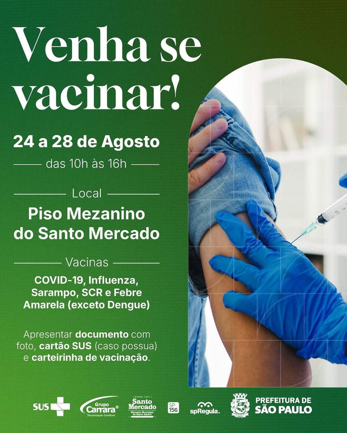 Cartaz publicitário com fundo verde-escuro e detalhes em branco e preto. No topo, em destaque, lê-se: "Venha se vacinar!". Abaixo, as informações do evento: "24 a 28 de Agosto - das 10h às 16h". Centralizado, um quadrado branco com bordas arredondadas e a foto de uma pessoa segurando o braço, com luvas de proteção azul e uma seringa para aplicação da vacina, sob um fundo desfocado de uma farmácia. No canto inferior esquerdo, uma lista de vacinas: "COVID-19, Influenza, Sarampo, SCR e Febre Amarela (exceto Dengue)". E mais abaixo, um lembrete para apresentar documentos: "Apresentar documento com foto, cartão SUS (caso possua) e carteirinha de vacinação". No rodapé, logotipos e parceiros: SUS, Grupo Carrara, Santo Mercado, SP156, spRegula e Prefeitura de São Paulo.