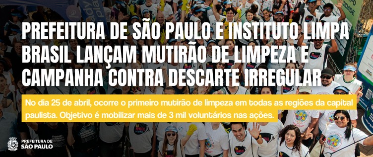 Prefeitura de São Paulo e Instituto Limpa Brasil lançam mutirão de limpeza e campanha contra descarte irregular.  No dia vinte e cinco de abril, ocorre o primeiro mutirão de limpeza em todas as regiões da capital paulista. O objetivo é mobilizar mais de três mil voluntários nas ações.